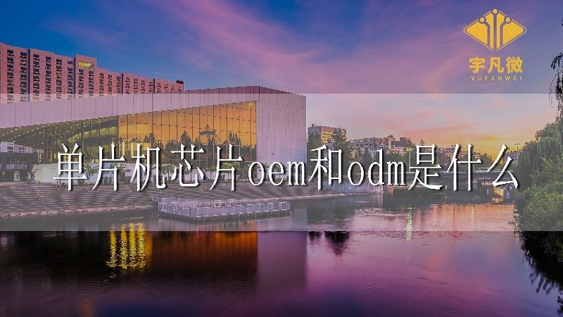 單片機芯片oem和odm是什么 單片機芯片oem和odm是什么