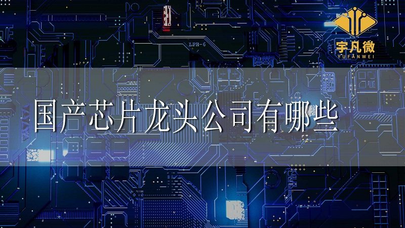 國產芯片龍頭公司有哪些 國產芯片龍頭公司有哪些